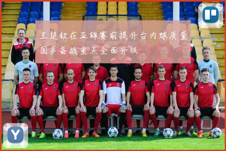 王楚钦在亚锦赛前提升台内球质量国乒备战重点全面升级